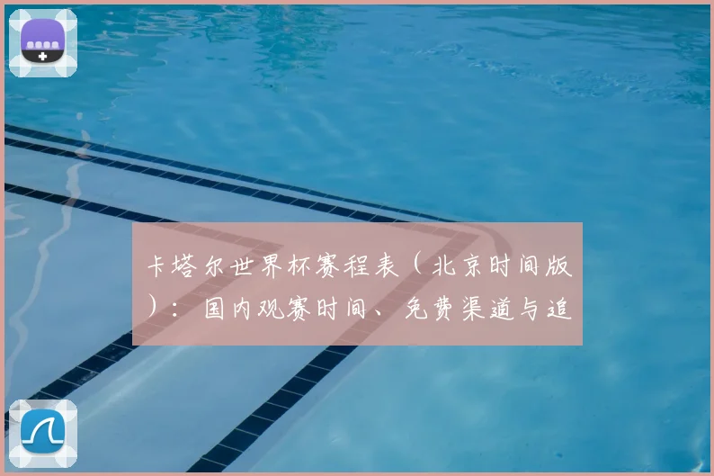 卡塔尔世界杯赛程表(北京时间版):国内观赛时间、免费渠道与追赛攻略全解析