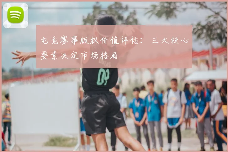 电竞赛事版权价值评估：三大核心要素决定市场格局