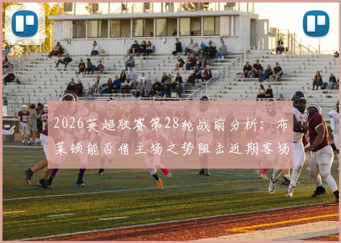2026英超联赛第28轮战前分析:布莱顿能否借主场之势阻击近期客场战绩稳健的阿森纳?