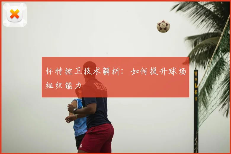 怀特控卫技术解析：如何提升球场组织能力
