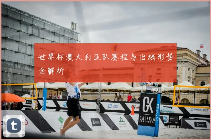 世界杯澳大利亚队赛程与出线形势全解析