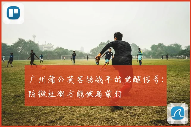 广州蒲公英客场战平的觉醒信号：防微杜渐方能破局前行