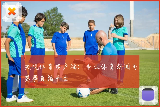 央视体育客户端：专业体育新闻与赛事直播平台