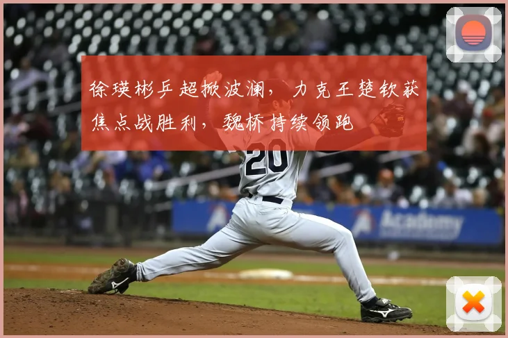 徐瑛彬乒超掀波澜，力克王楚钦获焦点战胜利，魏桥持续领跑