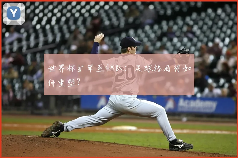 世界杯扩军至48队：足球格局将如何重塑？