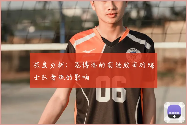 深度分析:恩博洛的前场效率对瑞士队晋级的影响