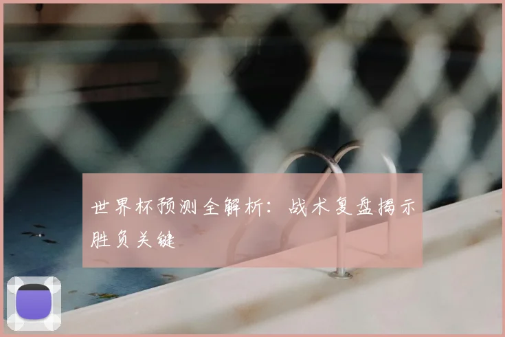 世界杯预测全解析：战术复盘揭示胜负关键