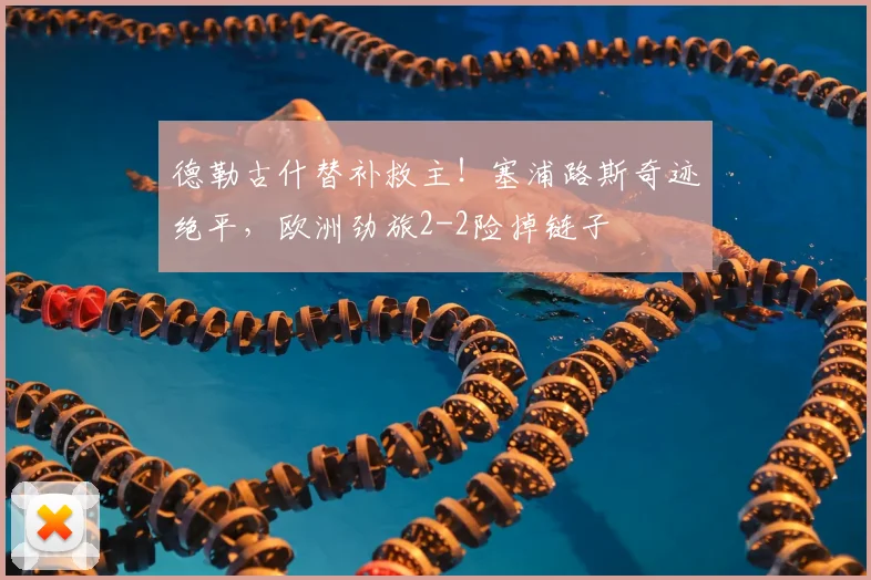 德勒古什替补救主！塞浦路斯奇迹绝平，欧洲劲旅2-2险掉链子