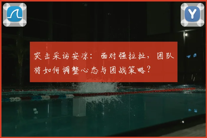 突击采访安凉：面对强拉扯，团队将如何调整心态与团战策略？