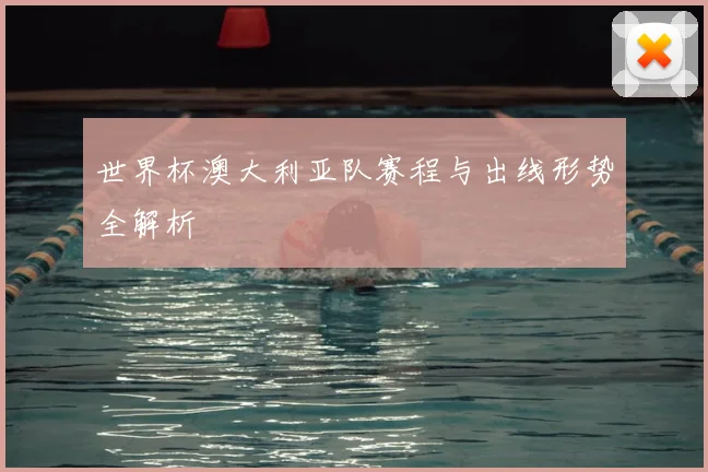 世界杯澳大利亚队赛程与出线形势全解析