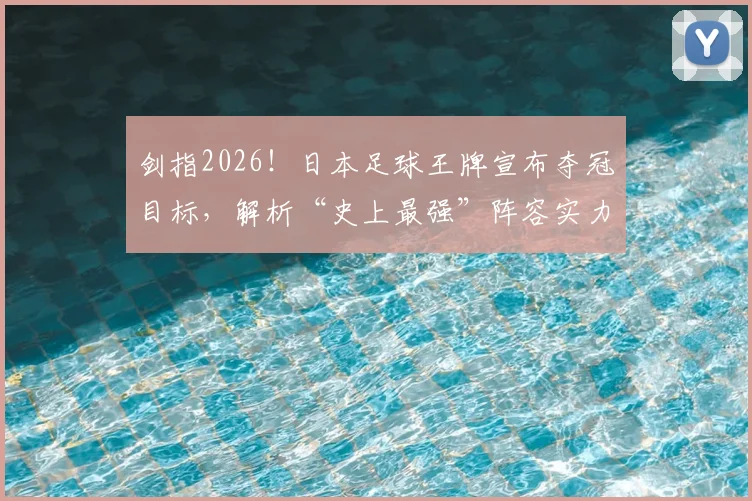 剑指2026！日本足球王牌宣布夺冠目标，解析“史上最强”阵容实力