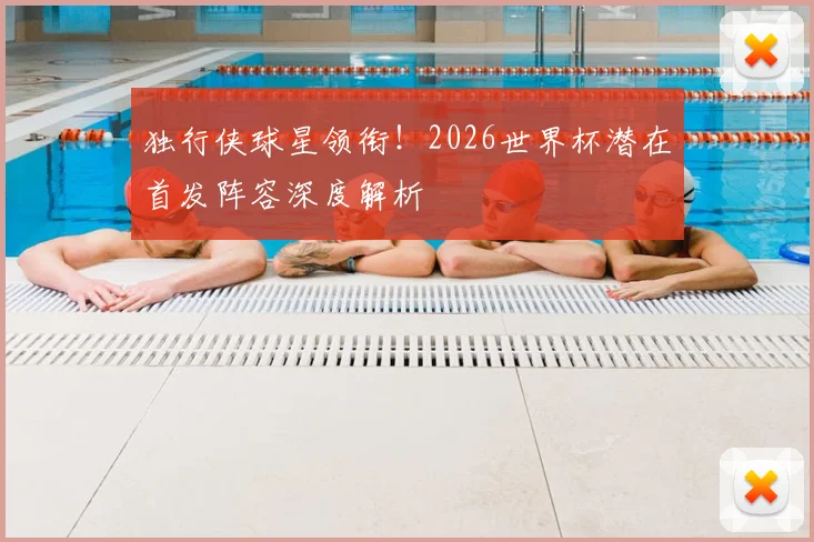 独行侠球星领衔！2026世界杯潜在首发阵容深度解析