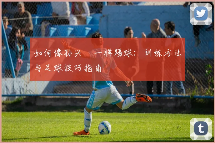 如何像孙兴慜一样踢球：训练方法与足球技巧指南