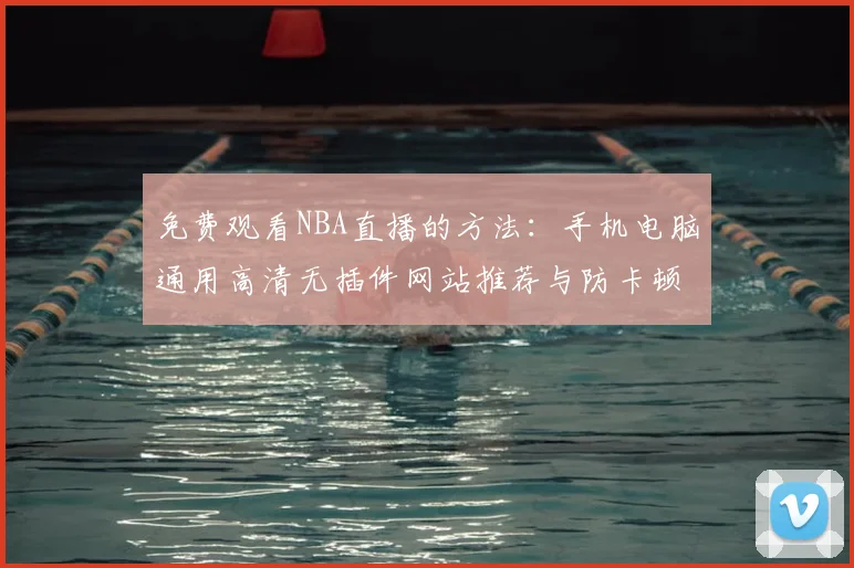 免费观看NBA直播的方法：手机电脑通用高清无插件网站推荐与防卡顿技巧