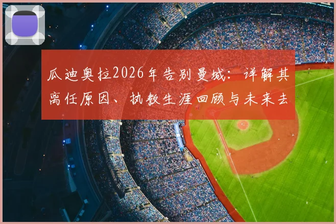 瓜迪奥拉2026年告别曼城：详解其离任原因、执教生涯回顾与未来去向，曼城球迷必看
