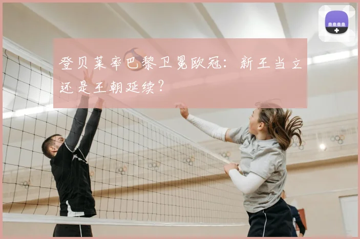 登贝莱率巴黎卫冕欧冠：新王当立还是王朝延续？