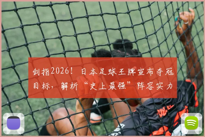 剑指2026！日本足球王牌宣布夺冠目标，解析“史上最强”阵容实力