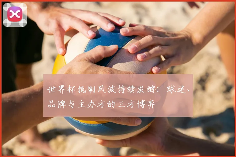 世界杯抵制风波持续发酵：球迷、品牌与主办方的三方博弈