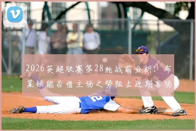 2026英超联赛第28轮战前分析：布莱顿能否借主场之势阻击近期客场战绩稳健的阿森纳？