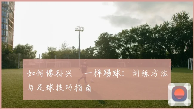 如何像孙兴慜一样踢球：训练方法与足球技巧指南