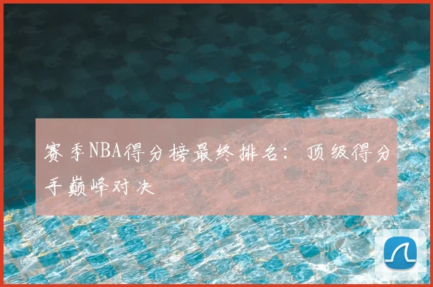 赛季NBA得分榜最终排名：顶级得分手巅峰对决