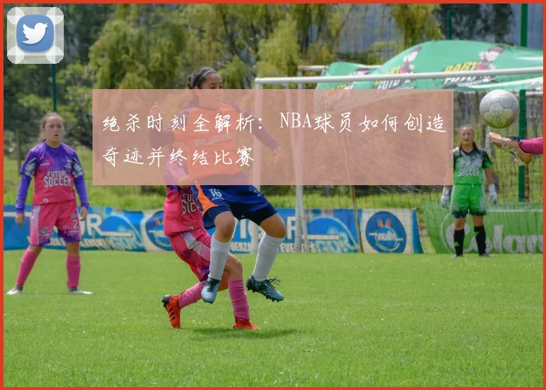 绝杀时刻全解析：NBA球员如何创造奇迹并终结比赛