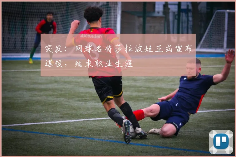 突发：网球名将莎拉波娃正式宣布退役，结束职业生涯