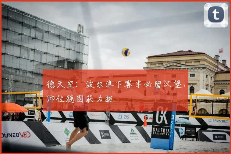 德天空:波尔津下赛季必留汉堡,帅位稳固获力挺