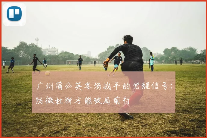 广州蒲公英客场战平的觉醒信号：防微杜渐方能破局前行