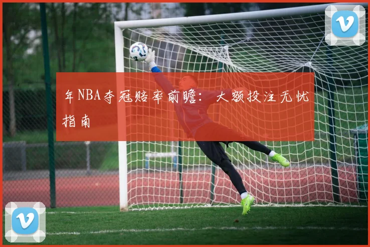 年NBA夺冠赔率前瞻：大额投注无忧指南
