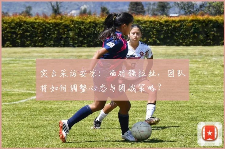 突击采访安凉：面对强拉扯，团队将如何调整心态与团战策略？
