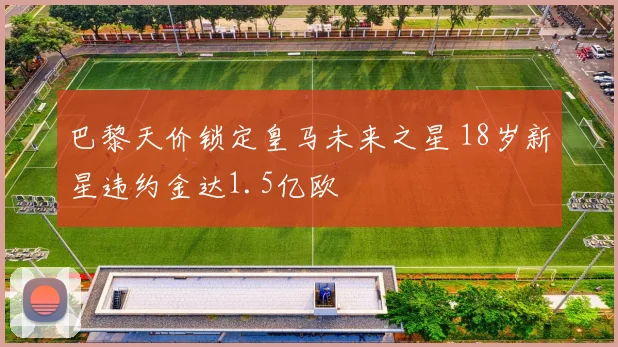 巴黎天价锁定皇马未来之星 18岁新星违约金达1.5亿欧