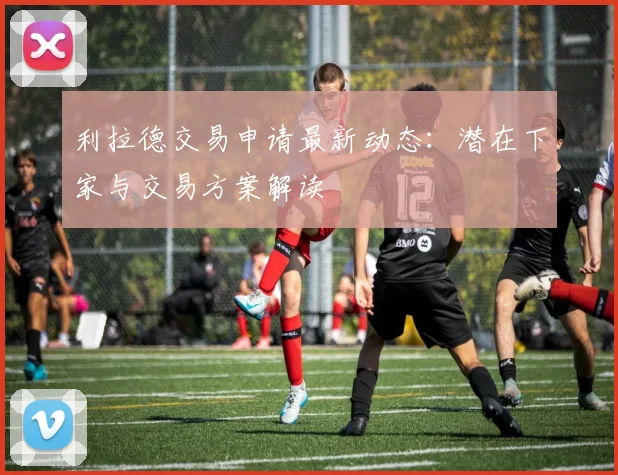 利拉德交易申请最新动态：潜在下家与交易方案解读