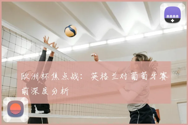 欧洲杯焦点战：英格兰对葡萄牙赛前深度分析