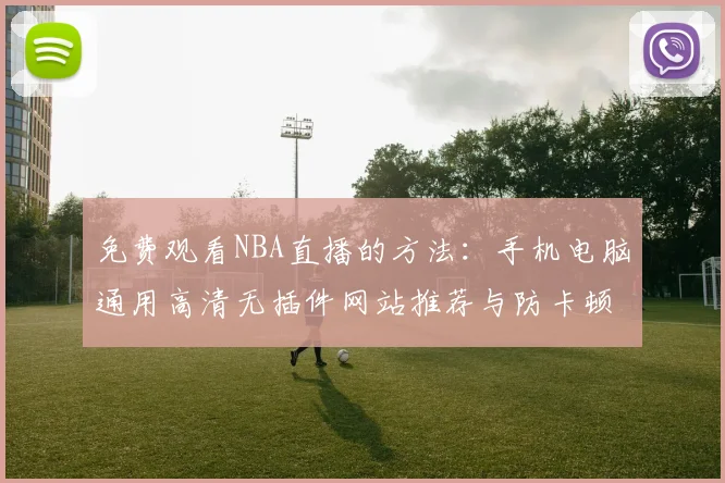 免费观看NBA直播的方法：手机电脑通用高清无插件网站推荐与防卡顿技巧